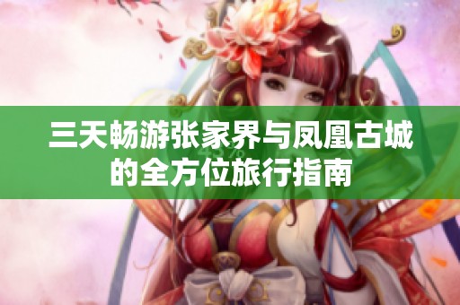 三天畅游张家界与凤凰古城的全方位旅行指南
