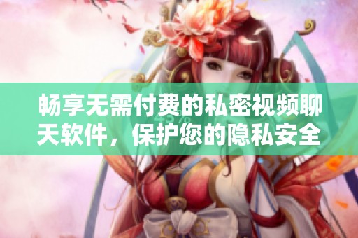 畅享无需付费的私密视频聊天软件，保护您的隐私安全