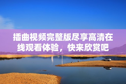 插曲视频完整版尽享高清在线观看体验，快来欣赏吧
