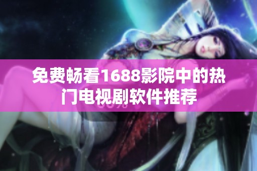 免费畅看1688影院中的热门电视剧软件推荐