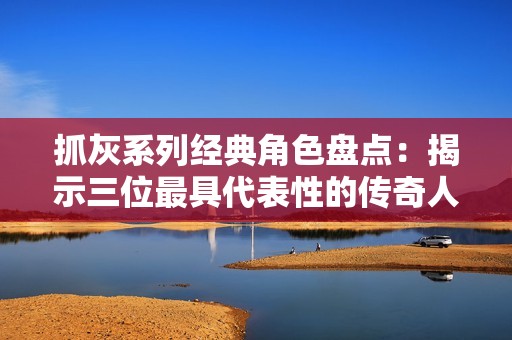 抓灰系列经典角色盘点：揭示三位最具代表性的传奇人物故事