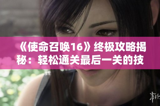 《使命召唤16》终极攻略揭秘：轻松通关最后一关的技巧与策略