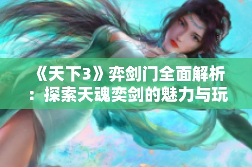 《天下3》弈剑门全面解析：探索天魂奕剑的魅力与玩法