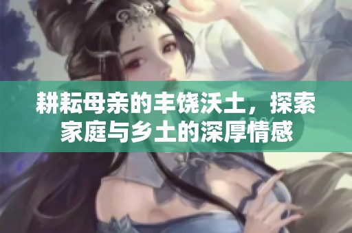 耕耘母亲的丰饶沃土，探索家庭与乡土的深厚情感