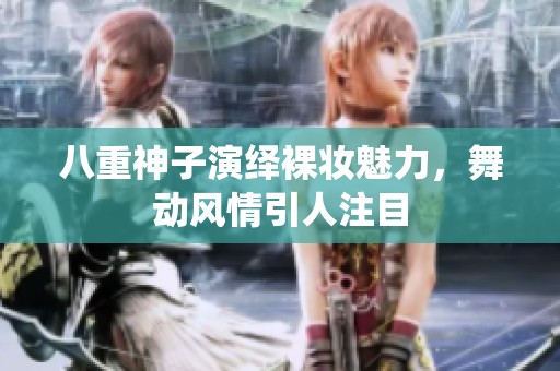 八重神子演绎裸妆魅力，舞动风情引人注目
