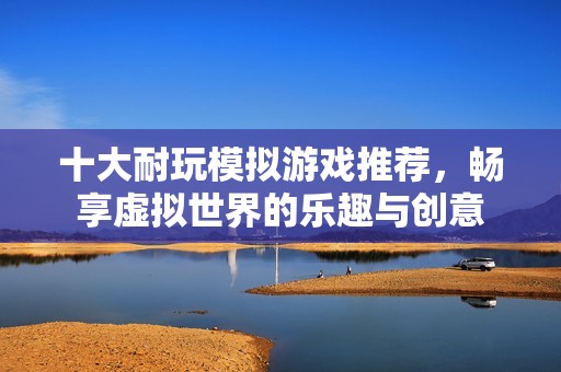 十大耐玩模拟游戏推荐，畅享虚拟世界的乐趣与创意