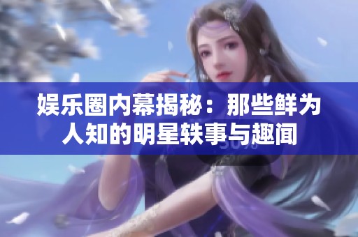 娱乐圈内幕揭秘：那些鲜为人知的明星轶事与趣闻