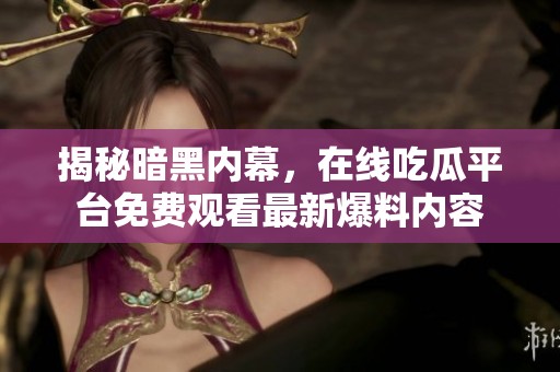 揭秘暗黑内幕，在线吃瓜平台免费观看最新爆料内容