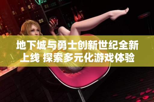地下城与勇士创新世纪全新上线 探索多元化游戏体验