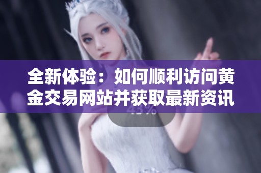 全新体验：如何顺利访问黄金交易网站并获取最新资讯