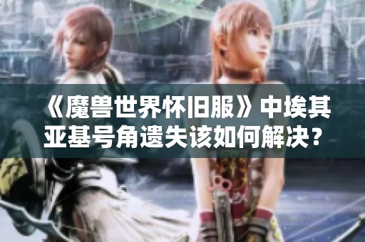 《魔兽世界怀旧服》中埃其亚基号角遗失该如何解决？