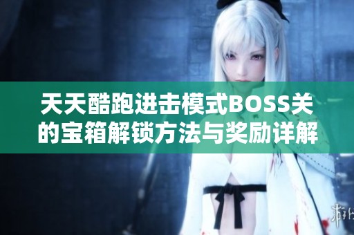 天天酷跑进击模式BOSS关的宝箱解锁方法与奖励详解攻略