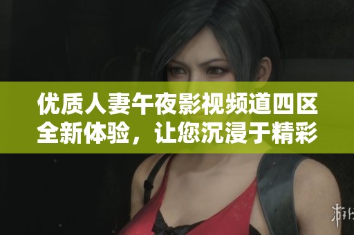 优质人妻午夜影视频道四区全新体验，让您沉浸于精彩剧情之中