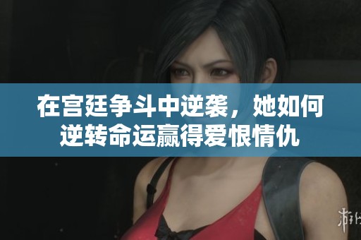 在宫廷争斗中逆袭，她如何逆转命运赢得爱恨情仇