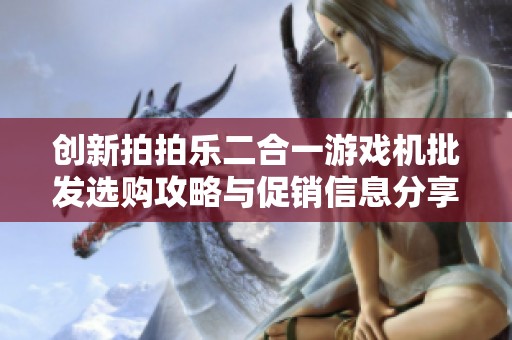 创新拍拍乐二合一游戏机批发选购攻略与促销信息分享