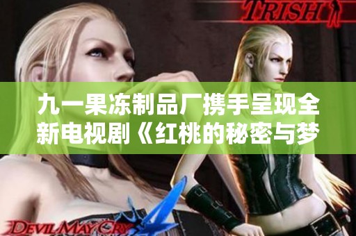 九一果冻制品厂携手呈现全新电视剧《红桃的秘密与梦想》