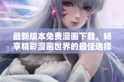 最新版本免费漫画下载，畅享精彩漫画世界的最佳选择