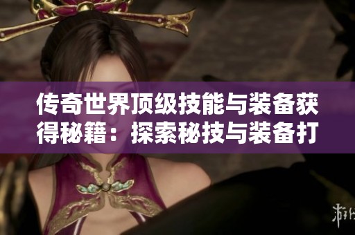 传奇世界顶级技能与装备获得秘籍：探索秘技与装备打造的奥秘