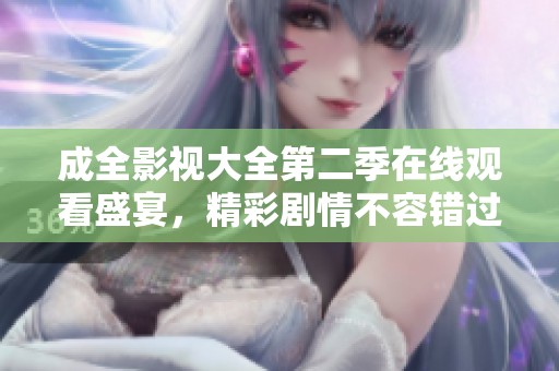 成全影视大全第二季在线观看盛宴，精彩剧情不容错过！