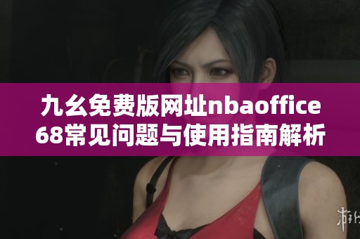 九幺免费版网址nbaoffice68常见问题与使用指南解析