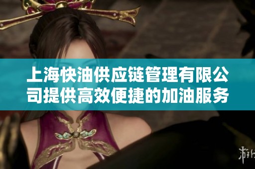 上海快油供应链管理有限公司提供高效便捷的加油服务
