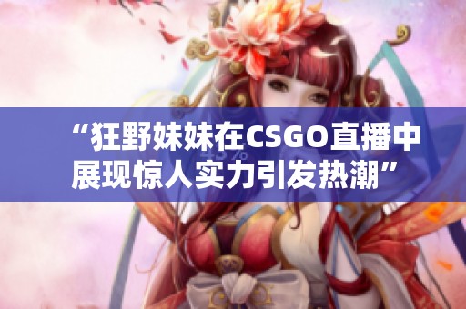 “狂野妹妹在CSGO直播中展现惊人实力引发热潮”