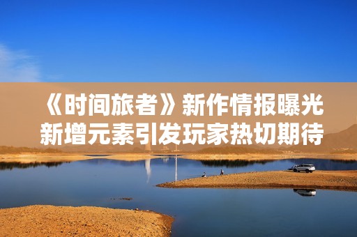 《时间旅者》新作情报曝光 新增元素引发玩家热切期待