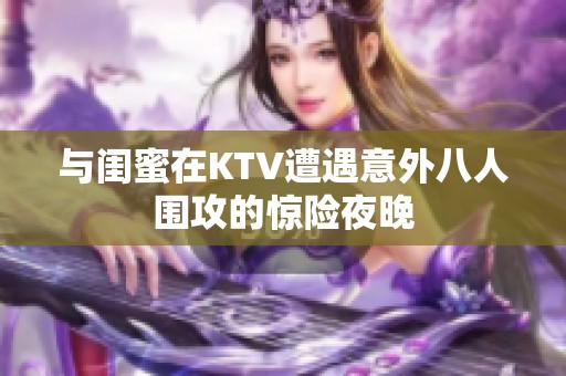 与闺蜜在KTV遭遇意外八人围攻的惊险夜晚