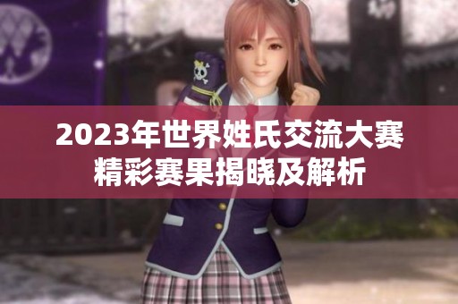2023年世界姓氏交流大赛精彩赛果揭晓及解析