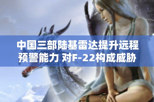 中国三部陆基雷达提升远程预警能力 对F-22构成威胁