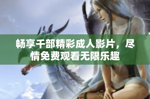 畅享千部精彩成人影片，尽情免费观看无限乐趣
