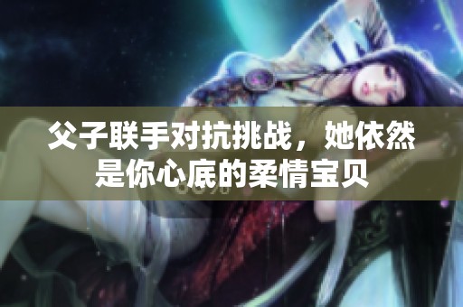 父子联手对抗挑战，她依然是你心底的柔情宝贝