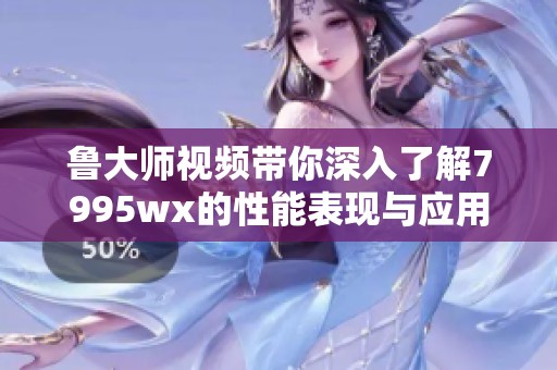 鲁大师视频带你深入了解7995wx的性能表现与应用体验