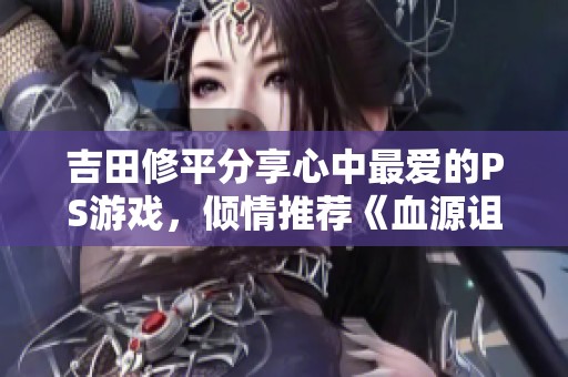吉田修平分享心中最爱的PS游戏，倾情推荐《血源诅咒》