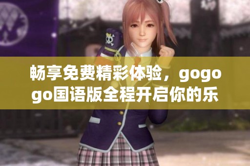 畅享免费精彩体验，gogogo国语版全程开启你的乐趣之旅