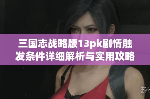 三国志战略版13pk剧情触发条件详细解析与实用攻略