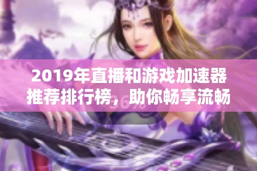 2019年直播和游戏加速器推荐排行榜，助你畅享流畅体验