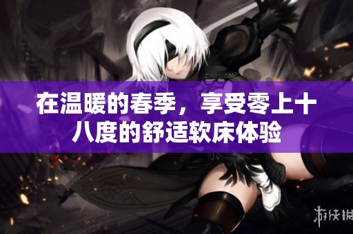 在温暖的春季，享受零上十八度的舒适软床体验