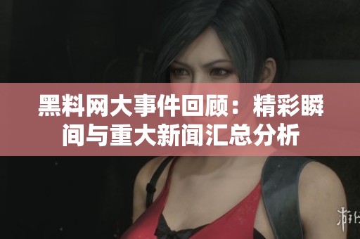 黑料网大事件回顾：精彩瞬间与重大新闻汇总分析