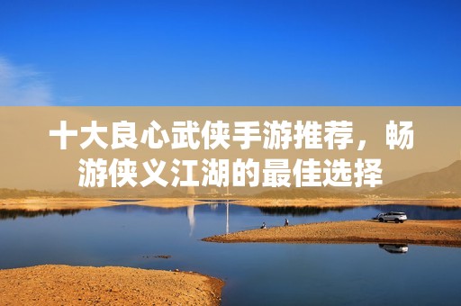 十大良心武侠手游推荐，畅游侠义江湖的最佳选择