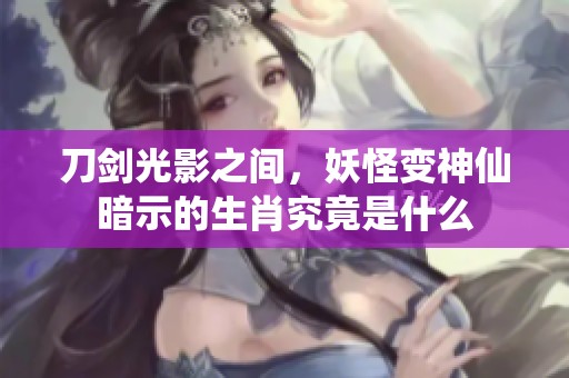 刀剑光影之间，妖怪变神仙暗示的生肖究竟是什么
