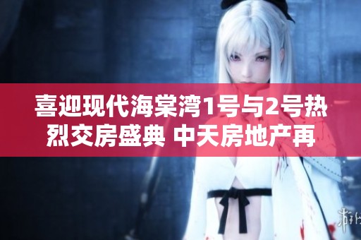 喜迎现代海棠湾1号与2号热烈交房盛典 中天房地产再创辉煌