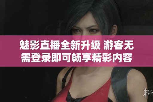 魅影直播全新升级 游客无需登录即可畅享精彩内容