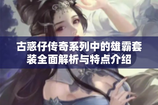 古惑仔传奇系列中的雄霸套装全面解析与特点介绍