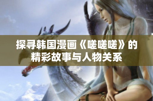 探寻韩国漫画《嗟嗟嗟》的精彩故事与人物关系