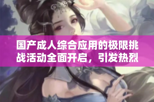 国产成人综合应用的极限挑战活动全面开启，引发热烈讨论