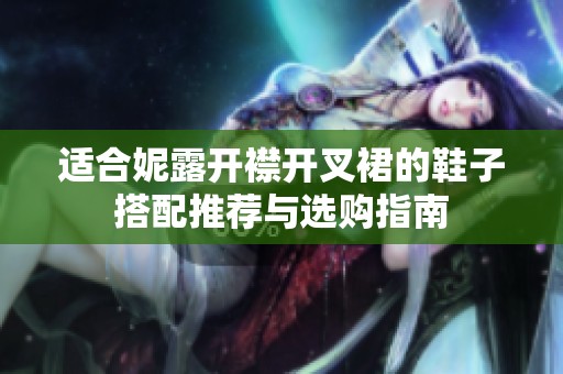 适合妮露开襟开叉裙的鞋子搭配推荐与选购指南