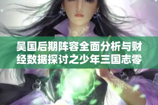 吴国后期阵容全面分析与财经数据探讨之少年三国志零