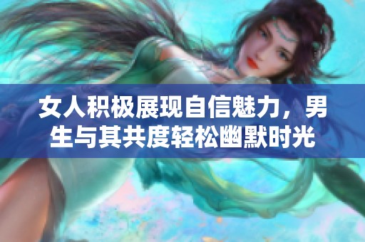 女人积极展现自信魅力，男生与其共度轻松幽默时光