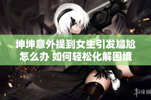 坤坤意外提到女生引发尴尬怎么办 如何轻松化解困境